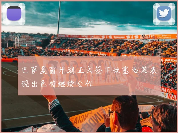 巴萨夏窗计划正式签下坎塞洛若表现出色将继续合作
