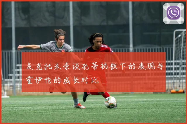 麦克托米奈谈孔蒂执教下的表现与霍伊伦的成长对比