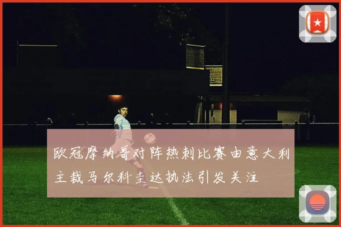 欧冠摩纳哥对阵热刺比赛由意大利主裁马尔科圭达执法引发关注