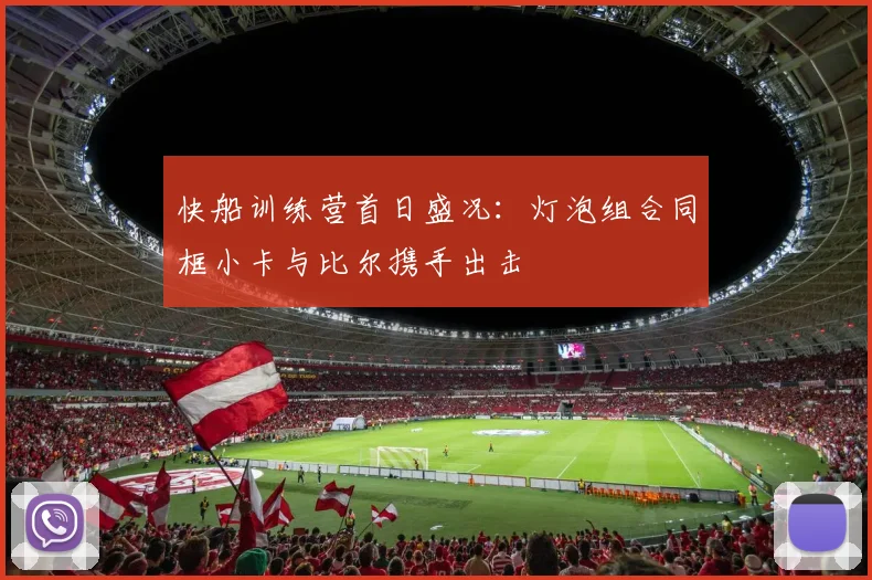 快船训练营首日盛况：灯泡组合同框小卡与比尔携手出击