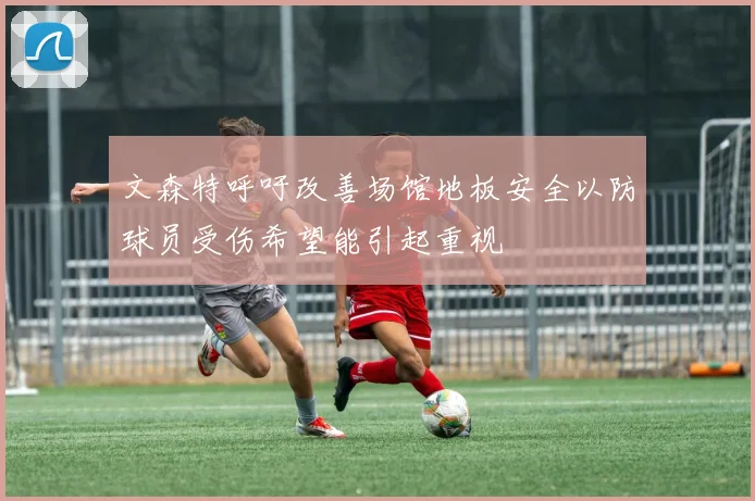 文森特呼吁改善场馆地板安全以防球员受伤希望能引起重视