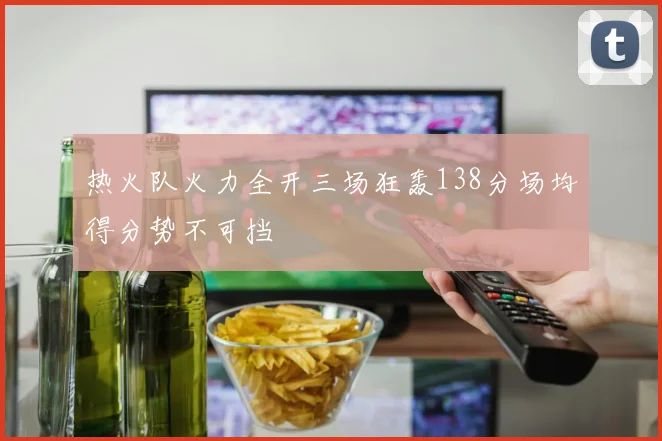 热火队火力全开三场狂轰138分场均得分势不可挡