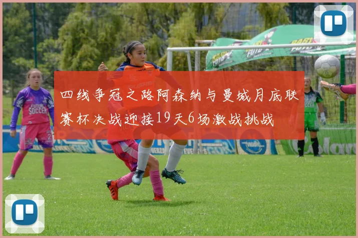 四线争冠之路阿森纳与曼城月底联赛杯决战迎接19天6场激战挑战