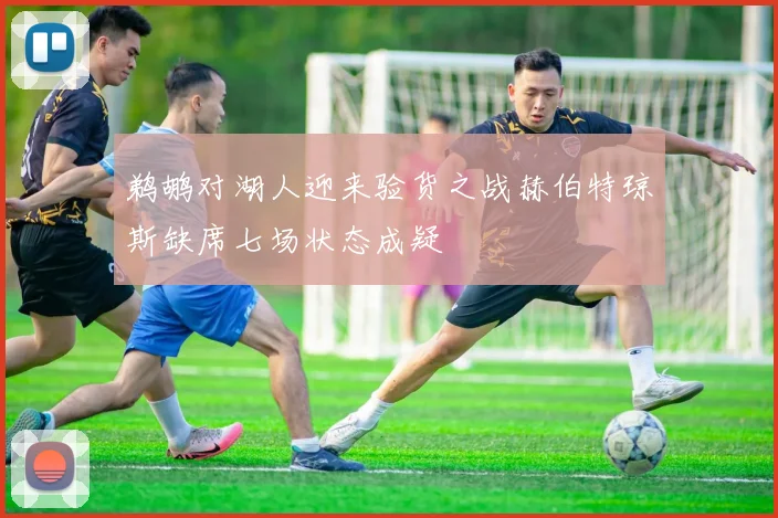 鹈鹕对湖人迎来验货之战赫伯特琼斯缺席七场状态成疑