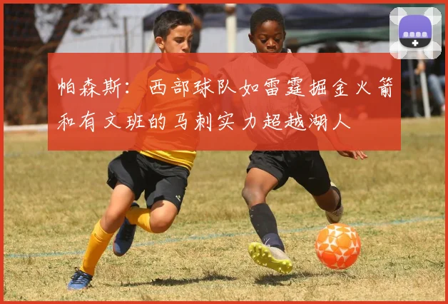 帕森斯：西部球队如雷霆掘金火箭和有文班的马刺实力超越湖人