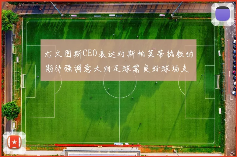 尤文图斯CEO表达对斯帕莱蒂执教的期待强调意大利足球需良好球场支持