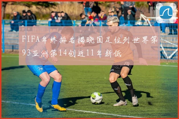 FIFA年终排名揭晓国足位列世界第93亚洲第14创近11年新低
