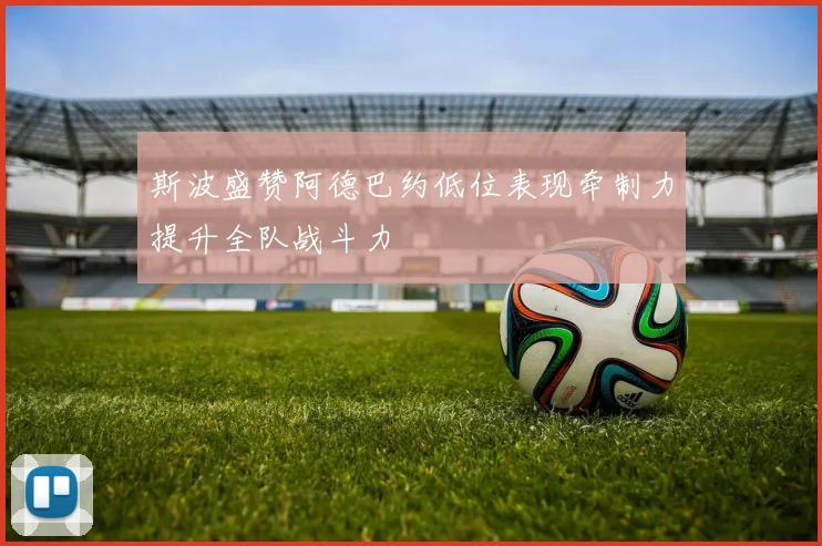 斯波盛赞阿德巴约低位表现牵制力提升全队战斗力