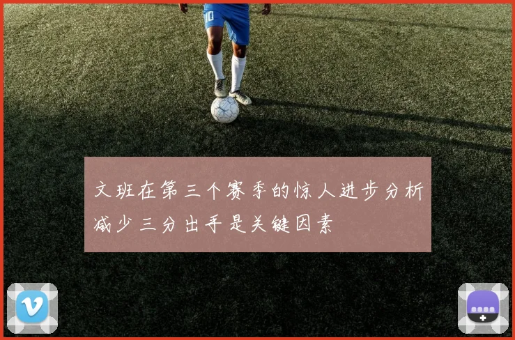 文班在第三个赛季的惊人进步分析减少三分出手是关键因素