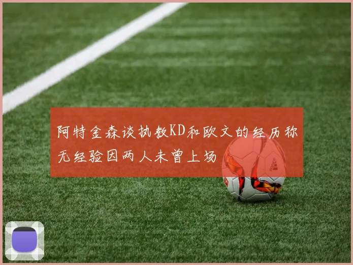 阿特金森谈执教KD和欧文的经历称无经验因两人未曾上场