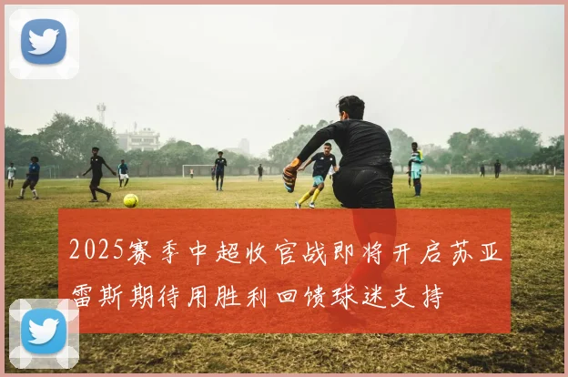 2025赛季中超收官战即将开启苏亚雷斯期待用胜利回馈球迷支持