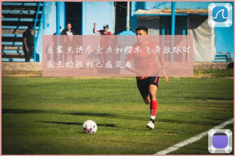 当蒙克拼尽全力如樱木飞身救球时国王的胜利已成定局