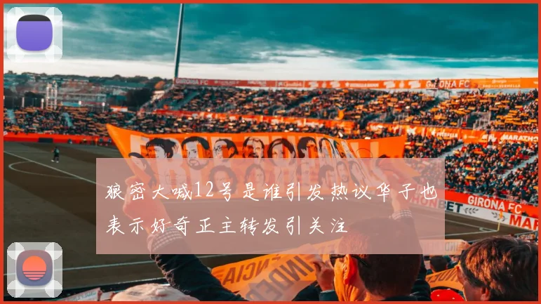 狼密大喊12号是谁引发热议华子也表示好奇正主转发引关注