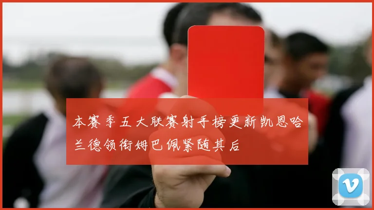 本赛季五大联赛射手榜更新凯恩哈兰德领衔姆巴佩紧随其后