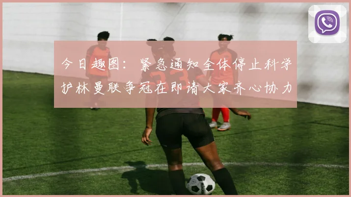 今日趣图：紧急通知全体停止科学护林曼联争冠在即请大家齐心协力支持