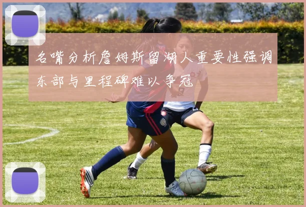 名嘴分析詹姆斯留湖人重要性强调东部与里程碑难以争冠