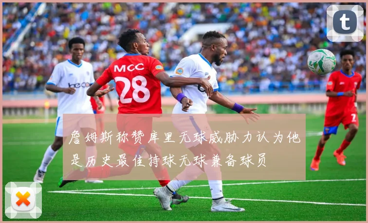 詹姆斯称赞库里无球威胁力认为他是历史最佳持球无球兼备球员