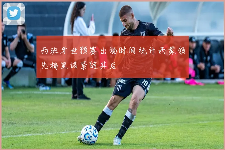 西班牙世预赛出场时间统计西蒙领先梅里诺紧随其后