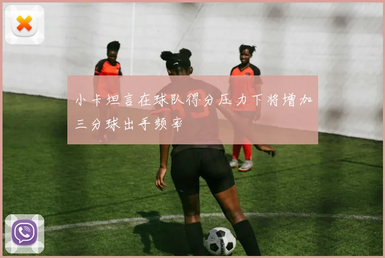 小卡坦言在球队得分压力下将增加三分球出手频率