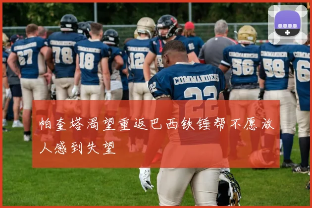 帕奎塔渴望重返巴西铁锤帮不愿放人感到失望