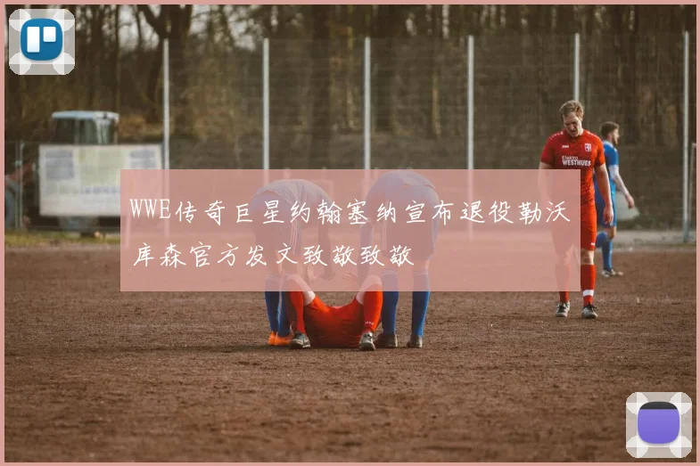 WWE传奇巨星约翰塞纳宣布退役勒沃库森官方发文致敬致敬