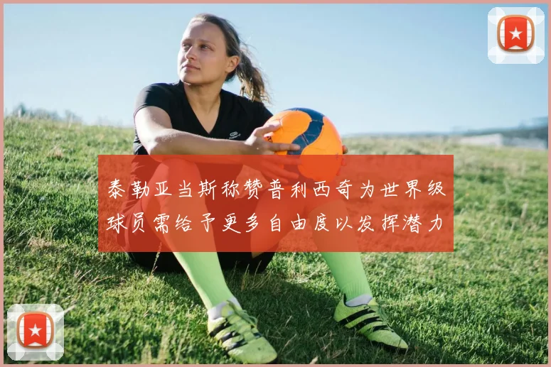 泰勒亚当斯称赞普利西奇为世界级球员需给予更多自由度以发挥潜力