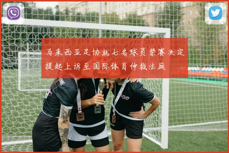 马来西亚足协就七名球员禁赛决定提起上诉至国际体育仲裁法庭