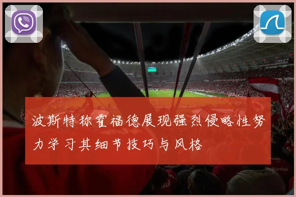 波斯特称霍福德展现强烈侵略性努力学习其细节技巧与风格