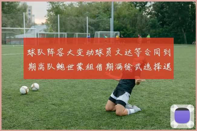 球队阵容大变动球员文达等合同到期离队鲍世蒙租借期满徐武选择退役