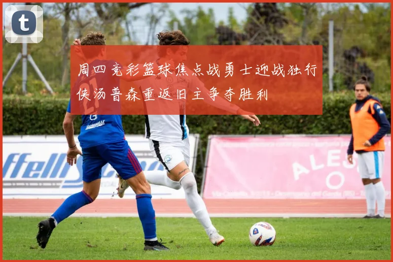 周四竞彩篮球焦点战勇士迎战独行侠汤普森重返旧主争夺胜利