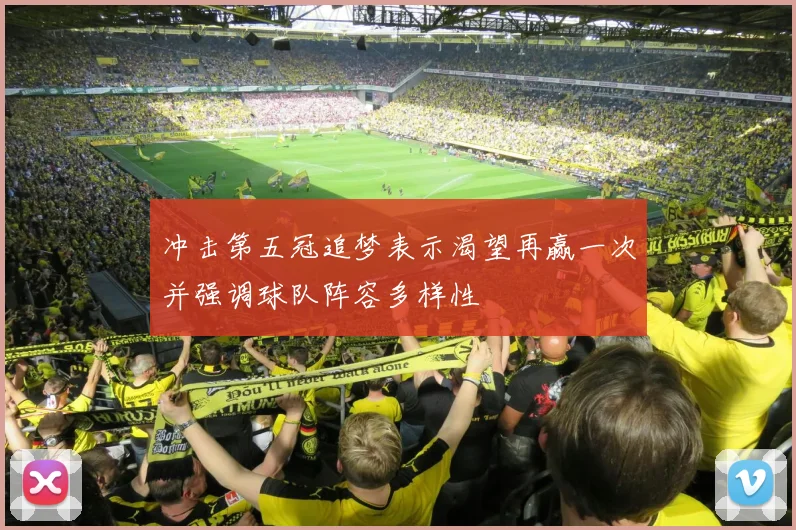 冲击第五冠追梦表示渴望再赢一次并强调球队阵容多样性