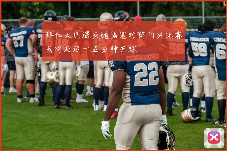 拜仁大巴遇交通堵塞对阵门兴比赛或将延迟十五分钟开球