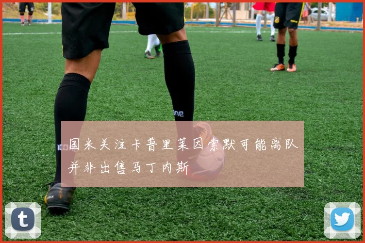 国米关注卡普里莱因索默可能离队并非出售马丁内斯