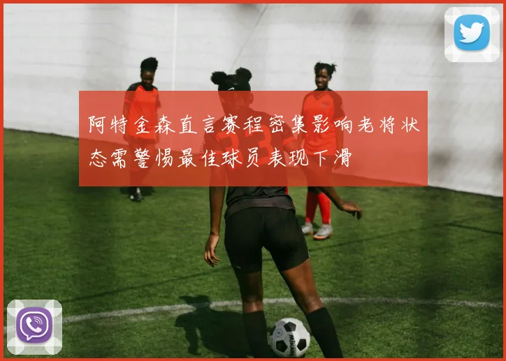 阿特金森直言赛程密集影响老将状态需警惕最佳球员表现下滑