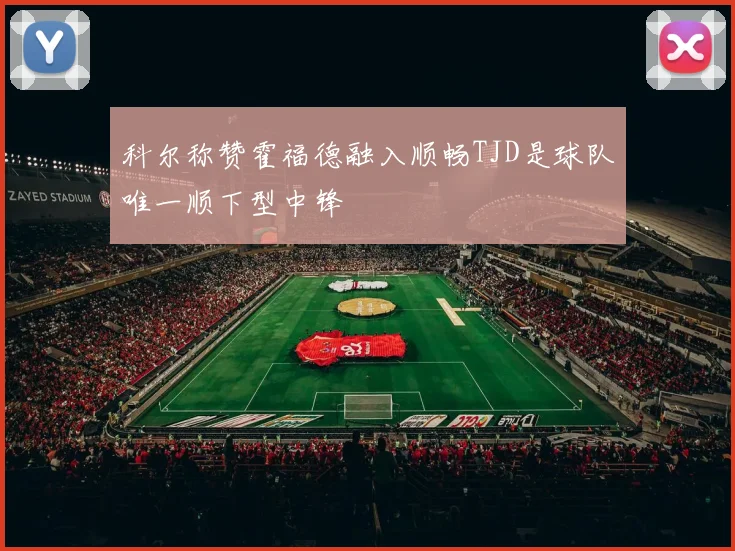 科尔称赞霍福德融入顺畅TJD是球队唯一顺下型中锋