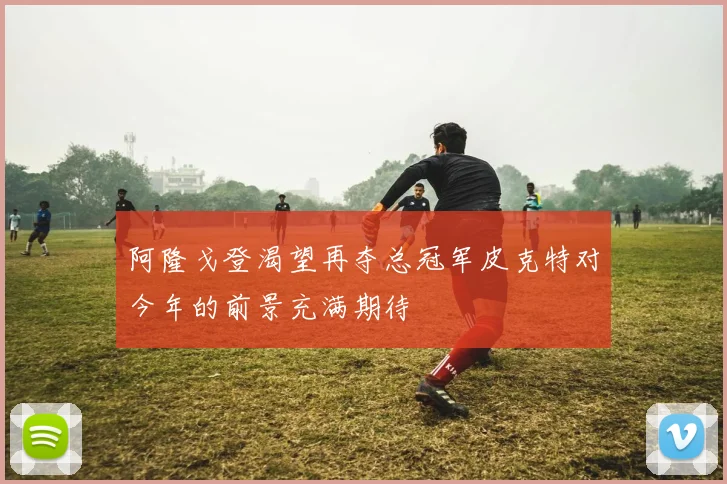 阿隆戈登渴望再夺总冠军皮克特对今年的前景充满期待