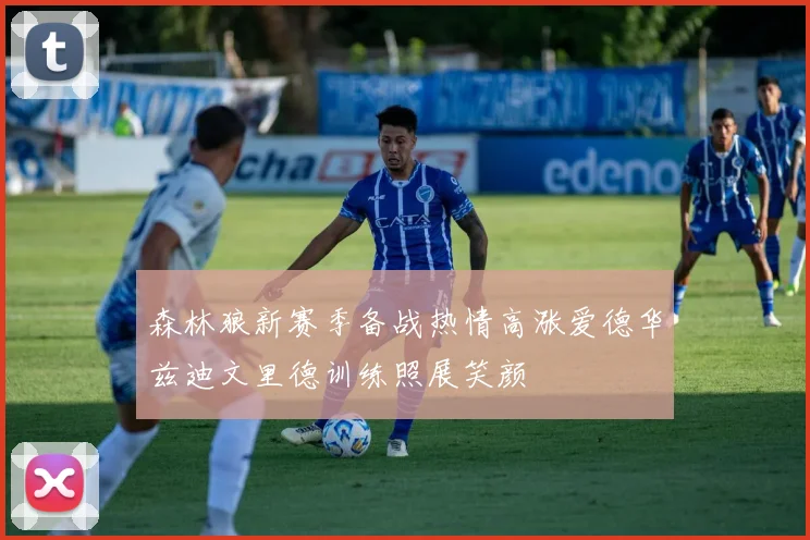 森林狼新赛季备战热情高涨爱德华兹迪文里德训练照展笑颜