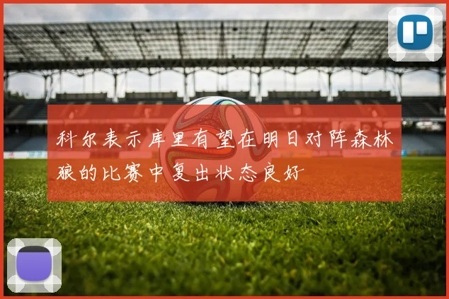科尔表示库里有望在明日对阵森林狼的比赛中复出状态良好