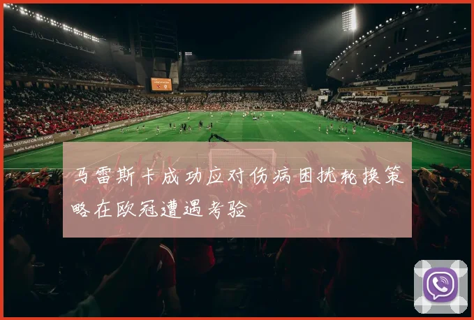 马雷斯卡成功应对伤病困扰轮换策略在欧冠遭遇考验