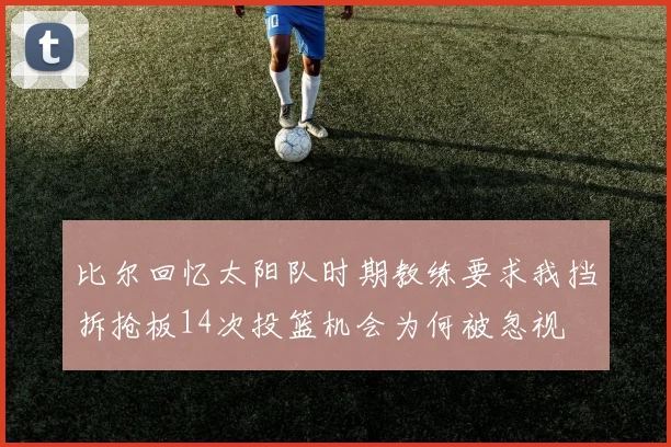 比尔回忆太阳队时期教练要求我挡拆抢板14次投篮机会为何被忽视