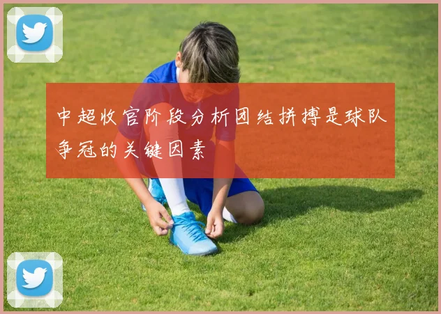 中超收官阶段分析团结拼搏是球队争冠的关键因素