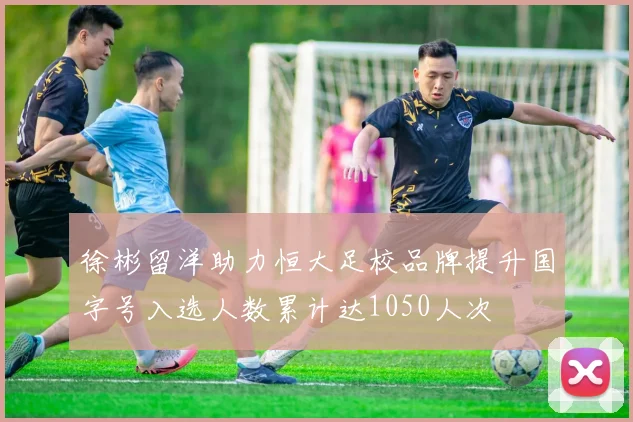 徐彬留洋助力恒大足校品牌提升国字号入选人数累计达1050人次