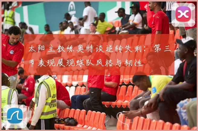 太阳主教练奥特谈逆转失利：第三节表现展现球队风格与韧性