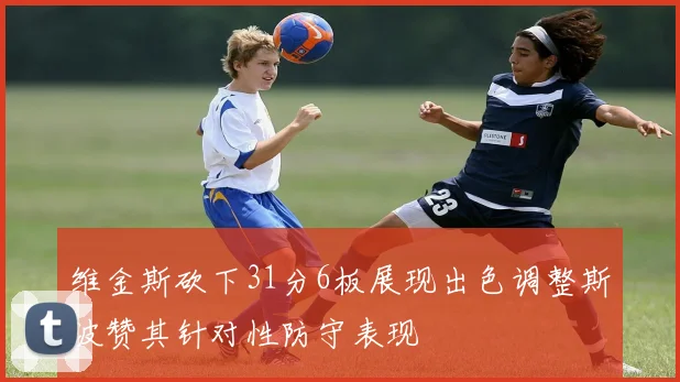 维金斯砍下31分6板展现出色调整斯波赞其针对性防守表现